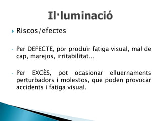    Riscos/efectes

•   Per DEFECTE, por produïr fatiga visual, mal de
    cap, marejos, irritabilitat…

•   Per EXCÈS, pot ocasionar elluernaments
    perturbadors i molestos, que poden provocar
    accidents i fatiga visual.
 