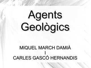 Agents
Geològics
MIQUEL MARCH DAMIÀ
I
CARLES GASCÓ HERNANDIS

 