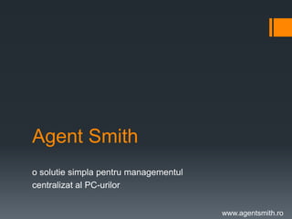 Agent Smith
o solutie simpla pentru managementul
centralizat al PC-urilor


                                       www.agentsmith.ro
 