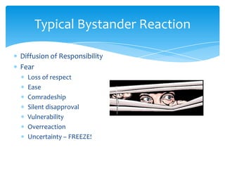 Typical Bystander Reaction

Diffusion of Responsibility
Fear
  Loss of respect
  Ease
  Comradeship
  Silent disapproval
 ...