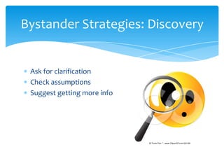 Bystander Strategies: Discovery


 Ask for clarification
 Check assumptions
 Suggest getting more info
 