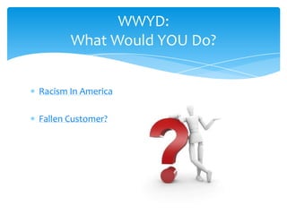 WWYD:
       What Would YOU Do?


Racism In America

Fallen Customer?
 