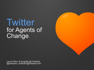 Twitter
for Agents of
Change.
Laura Fitton, Evangelist @ HubSpot
@pistachio | pistachio@hubspot.com
 