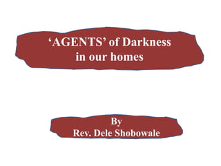 ‘AGENTS’ of Darkness
in our homes
By
Rev. Dele Shobowale
 
