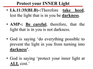 Protect your INNER Light
• Lk.11:35(BLB)-:Therefore take heed,
lest the light that is in you be darkness.
• AMP-: Be caref...