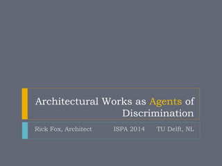 Architectural Works as Agents of
Discrimination
Rick Fox, Architect ISPA 2014 TU Delft, NL
 