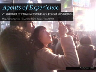 Agents of Experience
An approach for innovative concept and product development
Prepared by Yasmina Haryono for Siena Design Project 2008




                                                             Photo by hannerl on Flickr
 
