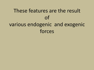 These features are the result
of
various endogenic and exogenic
forces
 