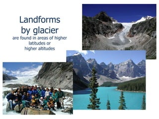 Gl and
Landforms
by glacier
are found in areas of higher
latitudes or
higher altitudes
 