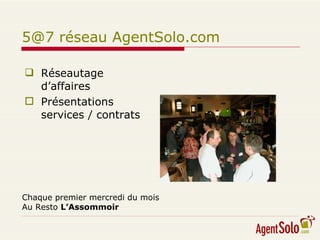 5@7 réseau AgentSolo.com Réseautage d’affaires Présentations services / contrats Chaque premier mercredi du mois Au Resto  L’Assommoir 