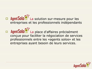 La  solution sur-mesure pour les entreprises et les professionnels indépendants La  place d'affaires précisément conçue pour faciliter la négociation de services professionnels entre les «agents solos» et les entreprises ayant besoin de leurs services. 