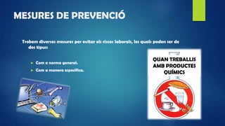 MESURES DE PREVENCIÓ
Trobem diverses mesures per evitar els riscos laborals, les quals poden ser de
dos tipus:
► Com a norma general.
► Com a manera especifica.
QUAN TREBALLIS
AMB PRODUCTES
QUÍMICS
 