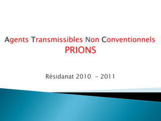 Agents Transmissibles Non Conventionnels
PRIONS
Résidanat 2010 - 2011
 