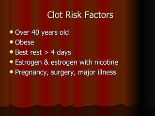 Clot Risk Factors Over 40 years old Obese Best rest > 4 days Estrogen & estrogen with nicotine Pregnancy, surgery, major illness 