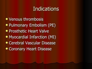 Indications Venous thrombosis Pulmonary Embolism (PE) Prosthetic Heart Valve Myocardial Infarction (MI) Cerebral Vascular Disease Coronary Heart Disease 