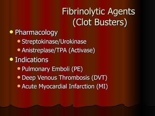 Fibrinolytic Agents  (Clot Busters) Pharmacology Streptokinase/Urokinase Anistreplase/TPA (Activase) Indications Pulmonary Emboli (PE) Deep Venous Thrombosis (DVT) Acute Myocardial Infarction (MI) 