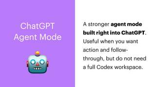 A stronger agent mode
built right into ChatGPT.
Useful when you want
action and follow-
through, but do not need
a full Codex workspace.
ChatGPT
Agent Mode
🤖
 