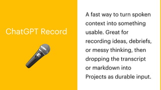 🎤
A fast way to turn spoken
context into something
usable. Great for
recording ideas, debriefs,
or messy thinking, then
dropping the transcript
or markdown into
Projects as durable input.
ChatGPT Record
 