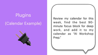 🔌
Plugins
(Calendar Example)
Review my calendar for this
week,
f
ind the best 90-
minute focus block for deep
work, and add it to my
calendar as “AI Workshop
Prep.”
 