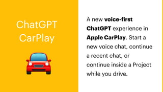 🚘
A new voice-
f
irst
ChatGPT experience in
Apple CarPlay. Start a
new voice chat, continue
a recent chat, or
continue inside a Project
while you drive.
ChatGPT
CarPlay
 