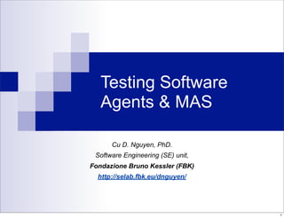 Testing Software
   Agents & MAS

      Cu D. Nguyen, PhD.
 Software Engineering (SE) unit,
Fondazione Bruno Kessler (FBK)
  http://selab.fbk.eu/dnguyen/




                                   1
 