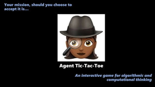 Agent Tic-Tac-Toe
Your mission, should you choose to
accept it is…
An interactive game for algorithmic and
computational thinking
 