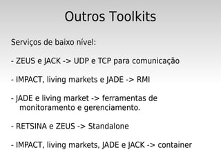 Outros Toolkits
Serviços de baixo nível:

- ZEUS e JACK -> UDP e TCP para comunicação

- IMPACT, living markets e JADE -> RMI

- JADE e living market -> ferramentas de
   monitoramento e gerenciamento.

- RETSINA e ZEUS -> Standalone

- IMPACT, living markets, JADE e JACK -> container
 
