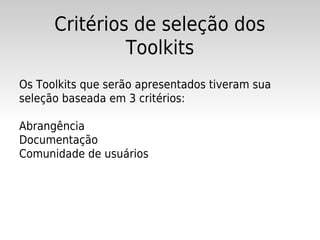Critérios de seleção dos
               Toolkits
Os Toolkits que serão apresentados tiveram sua
seleção baseada em 3 critérios:

Abrangência
Documentação
Comunidade de usuários
 
