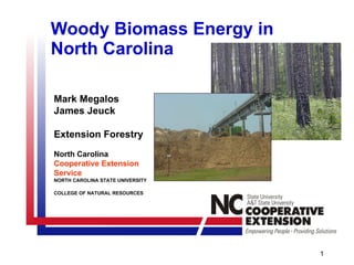Woody Biomass Energy in North Carolina  Mark Megalos James Jeuck Extension Forestry  North Carolina Cooperative Extension Service NORTH CAROLINA STATE UNIVERSITY COLLEGE OF NATURAL RESOURCES   