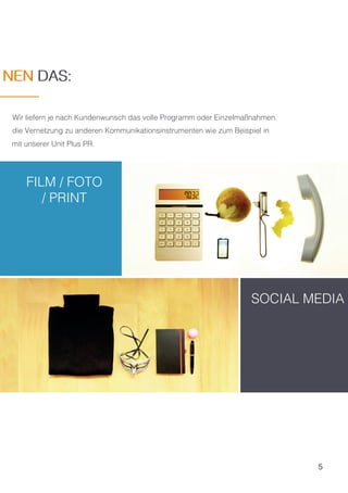 5
NEN DAS:
SOCIAL MEDIA
FILM / FOTO
/ PRINT
Wir liefern je nach Kundenwunsch das volle Programm oder Einzelmaßnahmen.
die Vernetzung zu anderen Kommunikationsinstrumenten wie zum Beispiel in
mit unserer Unit Plus PR.
NEN DAS:
 