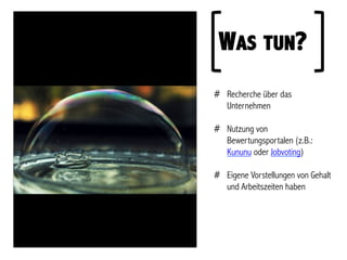 WAS TUN?
#  Recherche über das
   Unternehmen

#  Nutzung von
   Bewertungsportalen (z.B.:
   Kununu oder Jobvoting)

#  Eigene Vorstellungen von Gehalt
   und Arbeitszeiten haben
 