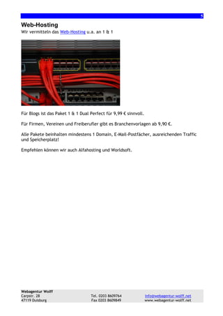 5

Web-Hosting
Wir vermitteln das Web-Hosting u.a. an 1 & 1

Für Blogs ist das Paket 1 & 1 Dual Perfect für 9,99 € sinnvoll.
Für Firmen, Vereinen und Freiberufler gibt es Branchenvorlagen ab 9,90 €.
Alle Pakete beinhalten mindestens 1 Domain, E-Mail-Postfächer, ausreichenden Traffic
und Speicherplatz!
Empfehlen können wir auch Alfahosting und Worldsoft.

Webagentur Wolff
Carpstr. 28
47119 Duisburg

Tel. 0203 8609764
Fax 0203 8609849

info@webagentur-wolff.net
www.webagentur-wolff.net

 