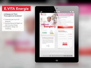 E.VITA Energie
Landingpage zum Thema
"Preisvergleich der Stromkosten"


• Anwendung der neuen CD-
  Richtlinien
• Berücksichtigung der Regeln aus
  dem Conversion Design
• Konzeption, Design und
  Umsetzung
 