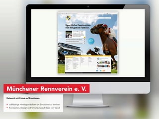 Münchener Rennverein e. V.
Relaunch mit Fokus auf Emotionen


• vollflächige Hintergrundbilder um Emotionen zu wecken
• Konzeption, Design und Umsetzung auf Basis von Typo3
 