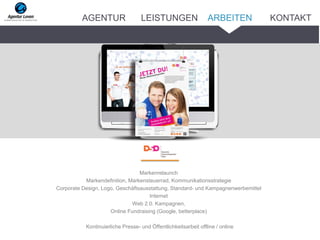 Markenrelaunch
Markendefinition, Markensteuerrad, Kommunikationsstrategie
Corporate Design, Logo, Geschäftsausstattung, Standard- und Kampagnenwerbemittel
Internet
Web 2.0. Kampagnen,
Online Fundraising (Google, betterplace)
Kontinuierliche Presse- und Öffentlichkeitsarbeit offline / online
ARBEITENAGENTUR LEISTUNGEN KONTAKT
 