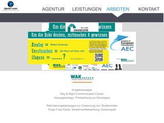 Imagekampagne
Day & Night Communication Career
Kampagnenlogo, Printwerbung zur Kampagne
Rekrutierungskampagne zur Gewinnung von Studierenden
Edgar Free Cards, Verkehrsmittelwerbung, Gewinnspiel
ARBEITENAGENTUR LEISTUNGEN KONTAKT
 