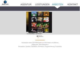 Konzeption eines CD-ROM-Spiels zur Information und Bildung
Zielgruppe: Sekundarstufe II
Konzeption, Kreation, Redaktion, Animation, Programmierung, Produktion
Startbildschirm / CD-CoverPreloaderEingangsanimation
ARBEITENAGENTUR LEISTUNGEN KONTAKT
 