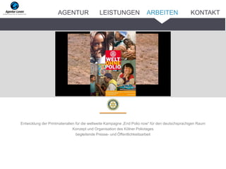 Entwicklung der Printmaterialien für die weltweite Kampagne „End Polio now“ für den deutschsprachigen Raum
Konzept und Organisation des Kölner Poliotages
begleitende Presse- und Öffentlichkeitsarbeit
ARBEITENAGENTUR LEISTUNGEN KONTAKT
 