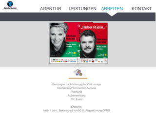 Kampagne zur Förderung der Zivilcourage
Sponsoren-/Prominenten-Akquise
Werbung
Außenwerbung
PR, Event
Ergebnis:
nach 1 Jahr: Bekanntheit von 80 %, Auszeichnung DPRG
ARBEITENAGENTUR LEISTUNGEN KONTAKT
 