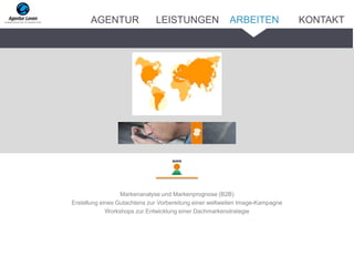 Markenanalyse und Markenprognose (B2B)
Erstellung eines Gutachtens zur Vorbereitung einer weltweiten Image-Kampagne
Workshops zur Entwicklung einer Dachmarkenstrategie
AGENTUR LEISTUNGEN ARBEITEN KONTAKT
 