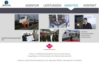 Presse- und Öffentlichkeitsarbeit, Event und Sponsoring
Imagepflege und Dokumentation der Standortverbundenheit
Ergebnis: positive Berichterstattung in den regionalen Medien, überregional in Fachtiteln
Feierliche
Spendenübergabe
an die Kölner
Verkehrswacht
feierliche Einweihung des Agfa
ICE
ARBEITENAGENTUR LEISTUNGEN KONTAKT
 