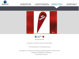 Konzepte zur Erhöhung der Spenderzahlen
Promotionaktionen, Werbegeschenke
Kampagne zur Förderung der Blutspendebereitschaft im Kölner Raum
Citylights/ Megalights/ Großflächen
Infoscreen-Animation
ARBEITENAGENTUR LEISTUNGEN KONTAKT
 
