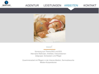 Schulung zum Thema EKG und EEG
Alternative Methoden, Artefakte, Interpretationen
Zielgruppe: Schwestern und Pfleger
Zusammenarbeit mit Pflegern in der Intensiv-Medizin, Seminarbesuche
Medien-Kooperationen
ARBEITENAGENTUR LEISTUNGEN KONTAKT
 