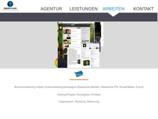 Buchvermarktung mittels Crossmarketing-Kampagne (Klassische Medien, Klassische PR, Social Media, Event)
Casting-Projekt: Konzeption, Printwer
Organisation, Beratung, Betreuung
ARBEITENAGENTUR LEISTUNGEN KONTAKT
 