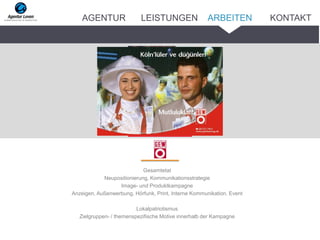 Gesamtetat
Neupositionierung, Kommunikationsstrategie
Image- und Produktkampagne
Anzeigen, Außenwerbung, Hörfunk, Print, Interne Kommunikation, Event
Lokalpatriotismus
Zielgruppen- / themenspezifische Motive innerhalb der Kampagne
ARBEITENAGENTUR LEISTUNGEN KONTAKT
 