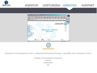 Kooperation: Forschungszentrum Jülich, Landesinitiative Erneuerbare Energien , Land NRW, versch. Ministerien, Unesco
Strategie, Kommunikations-Konzeption
Internet
Werbemittel
PR
Presseblätter
Pressemappe
ARBEITENAGENTUR LEISTUNGEN KONTAKT
 