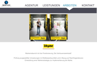 Markenrelaunch mit der Positionierung „Die Vertrauenswerkstatt“
Prüfung ausgewählter Umsetzungen im Wettbewerbsumfeld und in Bezug auf Nachfragerelevanz
Entwicklung einer Markenstrategie zur Implementierung der Marke
Layouts
ARBEITENAGENTUR LEISTUNGEN KONTAKT
 