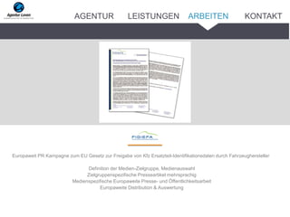 Europaweit PR Kampagne zum EU Gesetz zur Freigabe von Kfz Ersatzteil-Identifikationsdaten durch Fahrzeughersteller
Definition der Medien-Zielgruppe, Medienauswahl
Zielgruppenspezifische Presseartikel mehrsprachig
Medienspezifische Europaweite Presse- und Öffentlichkeitsarbeit
Europaweite Distribution & Auswertung
ARBEITENAGENTUR LEISTUNGEN KONTAKT
 