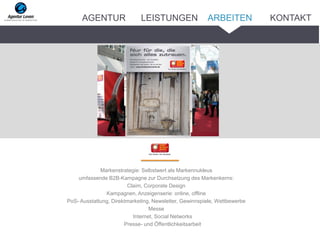 Markenstrategie: Selbstwert als Markennukleus
umfassende B2B-Kampagne zur Durchsetzung des Markenkerns:
Claim, Corporate Design
Kampagnen, Anzeigenserie: online, offline
PoS- Ausstattung, Direktmarketing, Newsletter, Gewinnspiele, Wettbewerbe
Messe
Internet, Social Networks
Presse- und Öffentlichkeitsarbeit
ARBEITENAGENTUR LEISTUNGEN KONTAKT
 