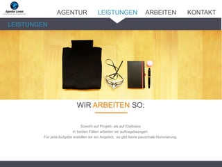_______
LEISTUNGEN
WIR ARBEITEN SO:
Sowohl auf Projekt- als auf Etatbasis
In beiden Fällen arbeiten wir auftragsbezogen.
Für jede Aufgabe erstellen wir ein Angebot, es gibt keine pauschale Honorierung.
AGENTUR LEISTUNGEN ARBEITEN KONTAKT
 